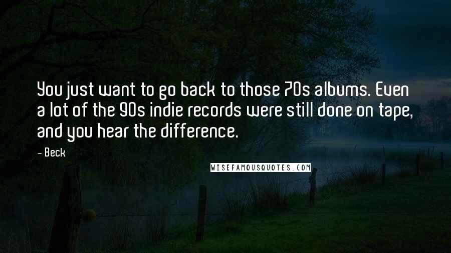 Beck Quotes: You just want to go back to those 70s albums. Even a lot of the 90s indie records were still done on tape, and you hear the difference.