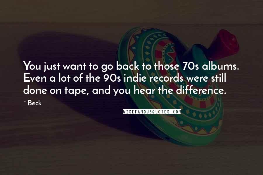 Beck Quotes: You just want to go back to those 70s albums. Even a lot of the 90s indie records were still done on tape, and you hear the difference.