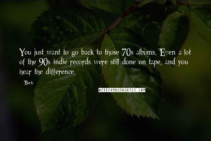 Beck Quotes: You just want to go back to those 70s albums. Even a lot of the 90s indie records were still done on tape, and you hear the difference.