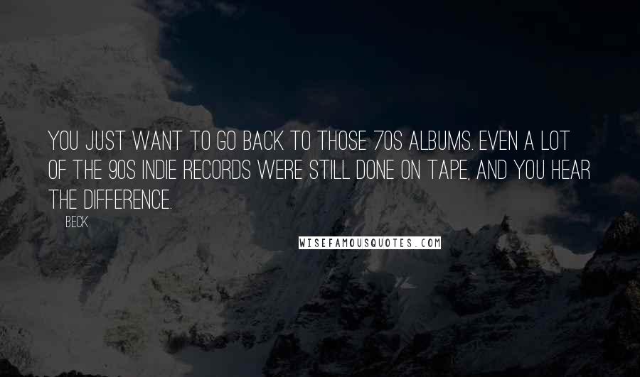 Beck Quotes: You just want to go back to those 70s albums. Even a lot of the 90s indie records were still done on tape, and you hear the difference.