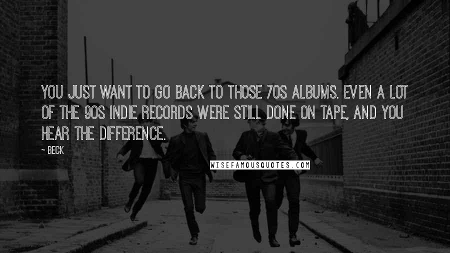 Beck Quotes: You just want to go back to those 70s albums. Even a lot of the 90s indie records were still done on tape, and you hear the difference.