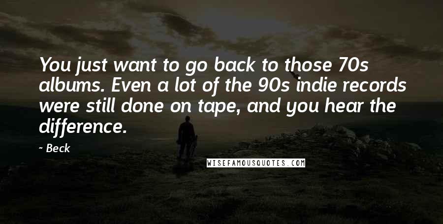 Beck Quotes: You just want to go back to those 70s albums. Even a lot of the 90s indie records were still done on tape, and you hear the difference.