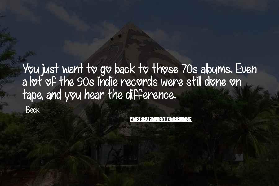 Beck Quotes: You just want to go back to those 70s albums. Even a lot of the 90s indie records were still done on tape, and you hear the difference.