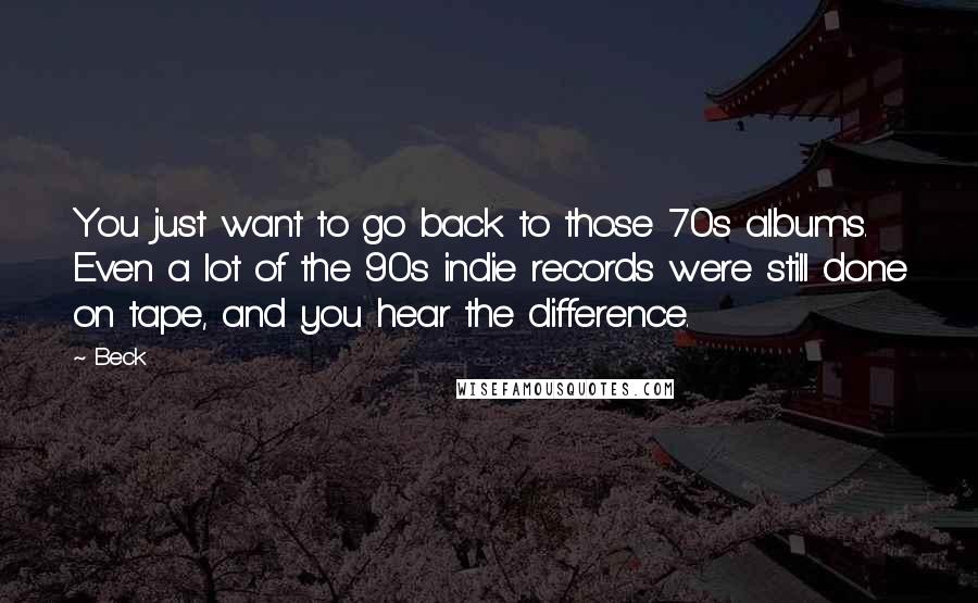 Beck Quotes: You just want to go back to those 70s albums. Even a lot of the 90s indie records were still done on tape, and you hear the difference.