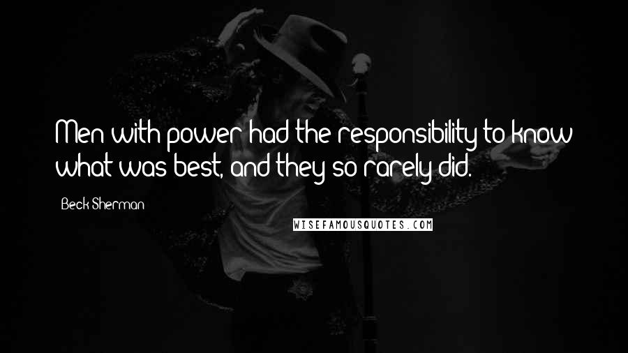 Beck Sherman Quotes: Men with power had the responsibility to know what was best, and they so rarely did.