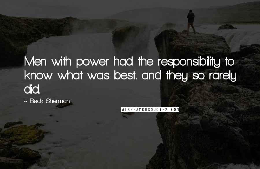 Beck Sherman Quotes: Men with power had the responsibility to know what was best, and they so rarely did.