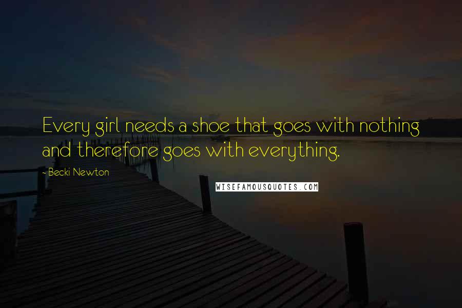 Becki Newton Quotes: Every girl needs a shoe that goes with nothing and therefore goes with everything.