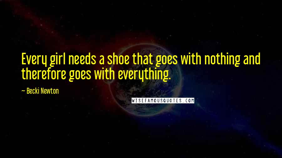 Becki Newton Quotes: Every girl needs a shoe that goes with nothing and therefore goes with everything.