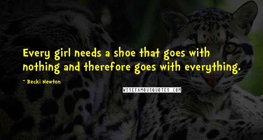 Becki Newton Quotes: Every girl needs a shoe that goes with nothing and therefore goes with everything.