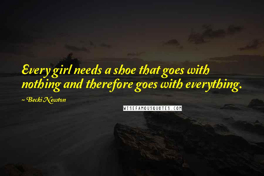 Becki Newton Quotes: Every girl needs a shoe that goes with nothing and therefore goes with everything.