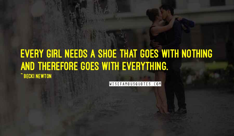 Becki Newton Quotes: Every girl needs a shoe that goes with nothing and therefore goes with everything.