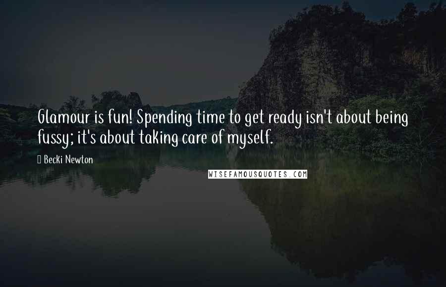 Becki Newton Quotes: Glamour is fun! Spending time to get ready isn't about being fussy; it's about taking care of myself.