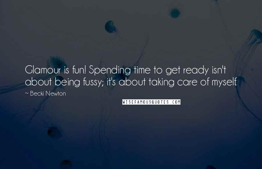 Becki Newton Quotes: Glamour is fun! Spending time to get ready isn't about being fussy; it's about taking care of myself.