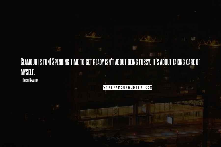 Becki Newton Quotes: Glamour is fun! Spending time to get ready isn't about being fussy; it's about taking care of myself.