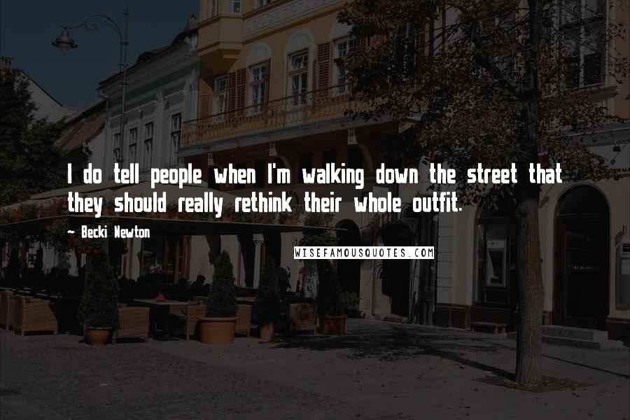 Becki Newton Quotes: I do tell people when I'm walking down the street that they should really rethink their whole outfit.