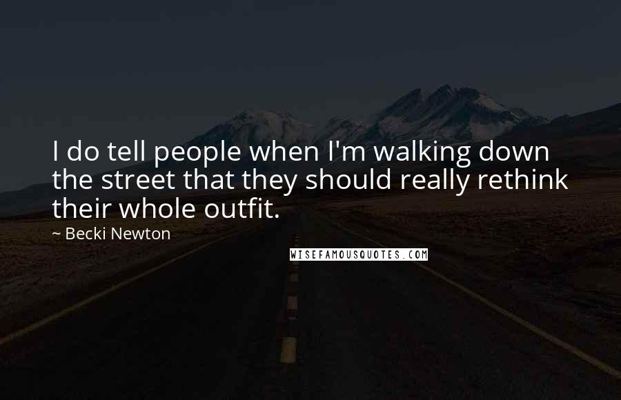 Becki Newton Quotes: I do tell people when I'm walking down the street that they should really rethink their whole outfit.