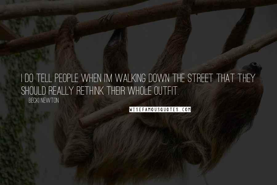 Becki Newton Quotes: I do tell people when I'm walking down the street that they should really rethink their whole outfit.