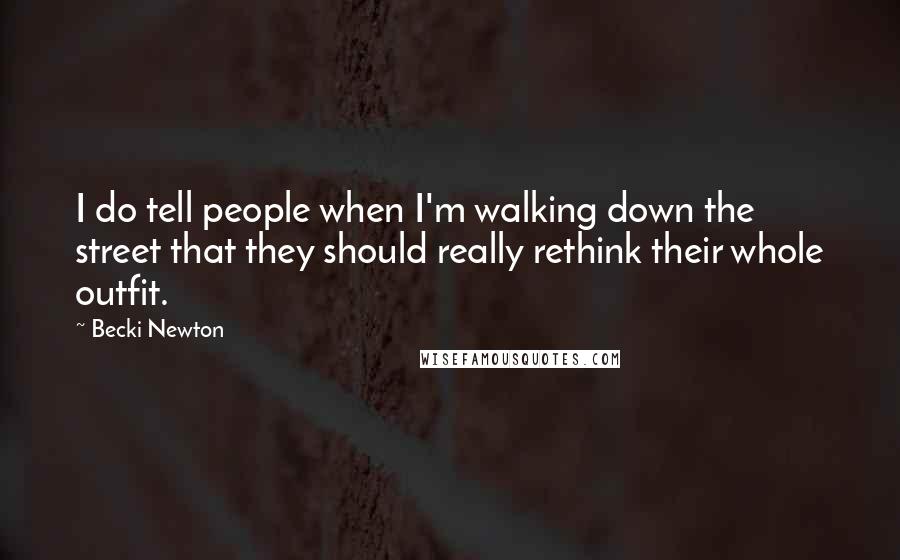 Becki Newton Quotes: I do tell people when I'm walking down the street that they should really rethink their whole outfit.