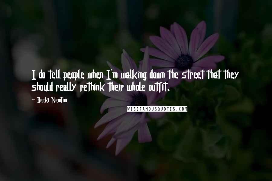 Becki Newton Quotes: I do tell people when I'm walking down the street that they should really rethink their whole outfit.