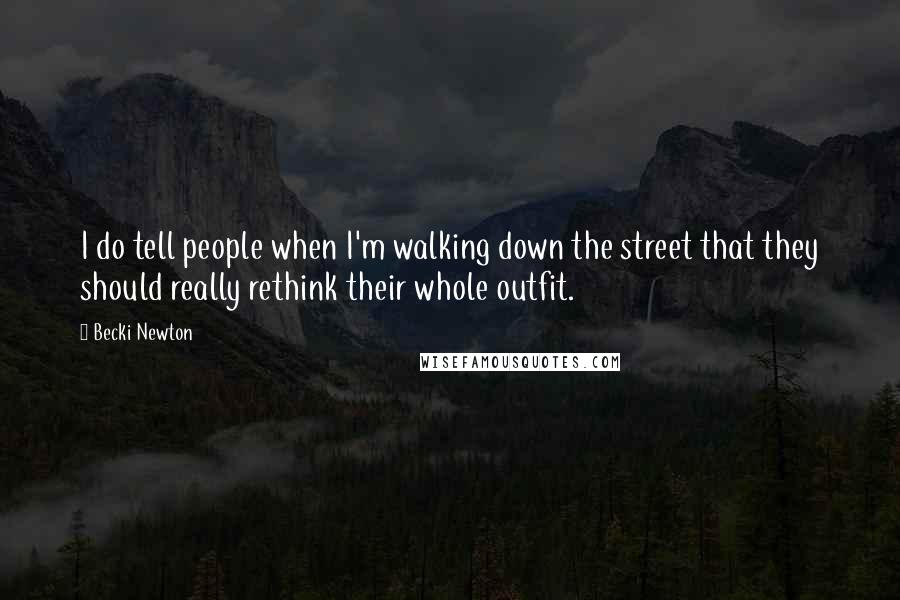 Becki Newton Quotes: I do tell people when I'm walking down the street that they should really rethink their whole outfit.