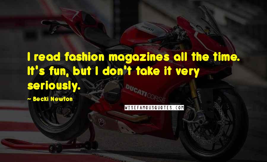 Becki Newton Quotes: I read fashion magazines all the time. It's fun, but I don't take it very seriously.