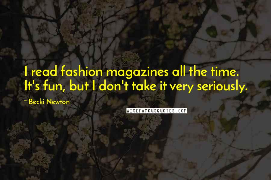 Becki Newton Quotes: I read fashion magazines all the time. It's fun, but I don't take it very seriously.