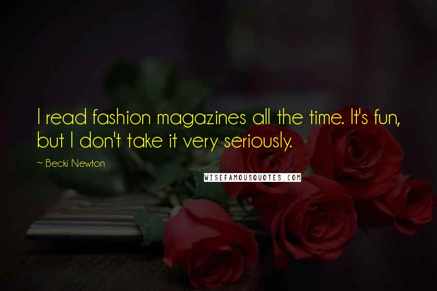 Becki Newton Quotes: I read fashion magazines all the time. It's fun, but I don't take it very seriously.