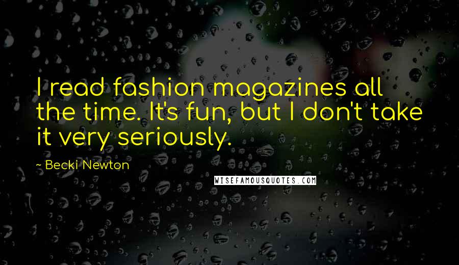 Becki Newton Quotes: I read fashion magazines all the time. It's fun, but I don't take it very seriously.