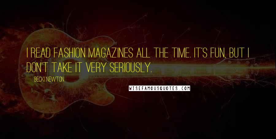 Becki Newton Quotes: I read fashion magazines all the time. It's fun, but I don't take it very seriously.