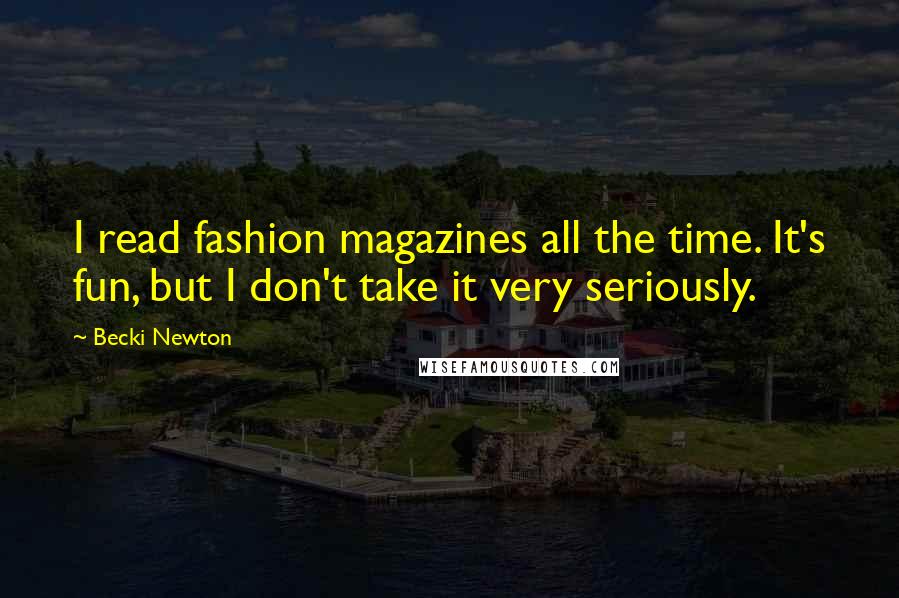 Becki Newton Quotes: I read fashion magazines all the time. It's fun, but I don't take it very seriously.