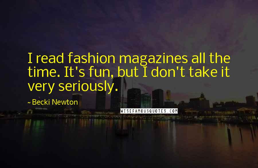 Becki Newton Quotes: I read fashion magazines all the time. It's fun, but I don't take it very seriously.