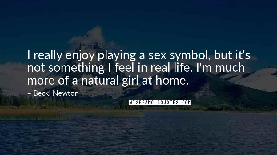 Becki Newton Quotes: I really enjoy playing a sex symbol, but it's not something I feel in real life. I'm much more of a natural girl at home.