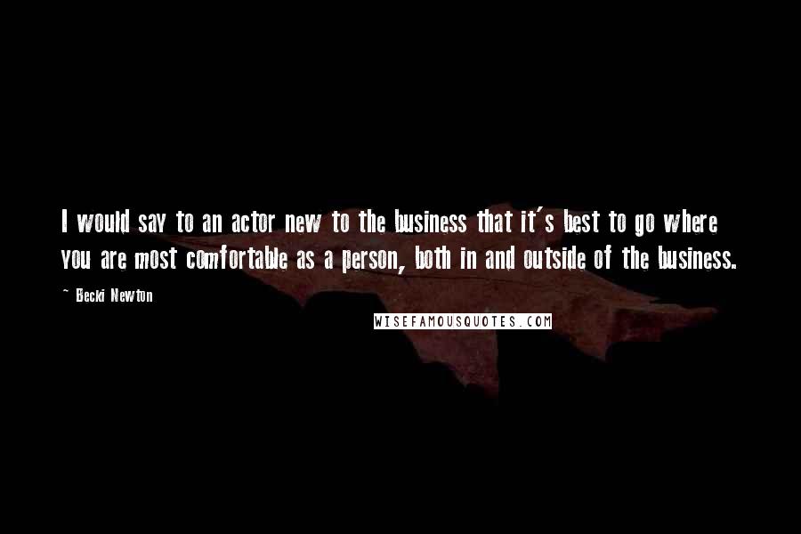 Becki Newton Quotes: I would say to an actor new to the business that it's best to go where you are most comfortable as a person, both in and outside of the business.