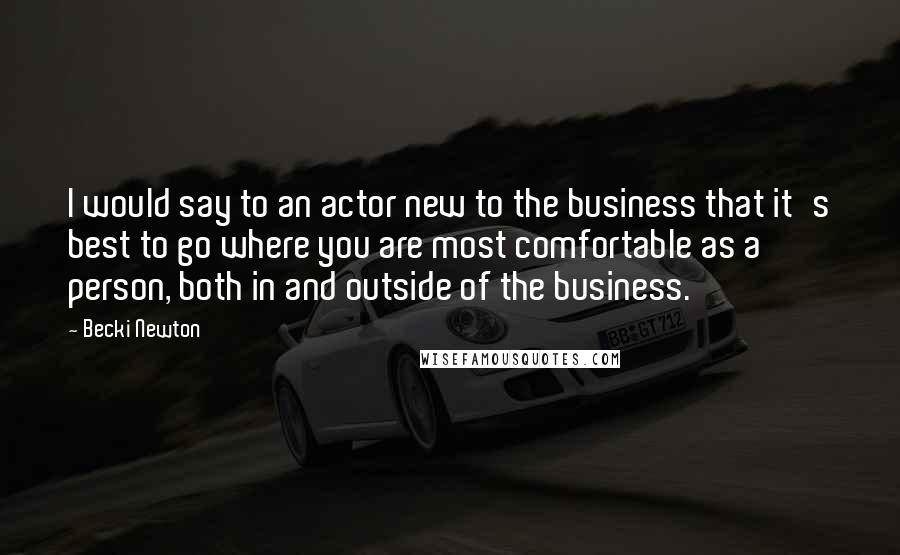 Becki Newton Quotes: I would say to an actor new to the business that it's best to go where you are most comfortable as a person, both in and outside of the business.