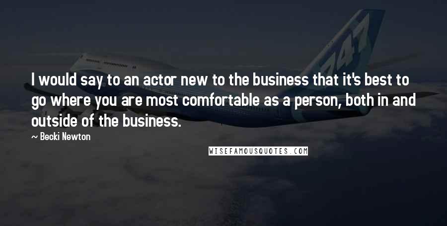 Becki Newton Quotes: I would say to an actor new to the business that it's best to go where you are most comfortable as a person, both in and outside of the business.