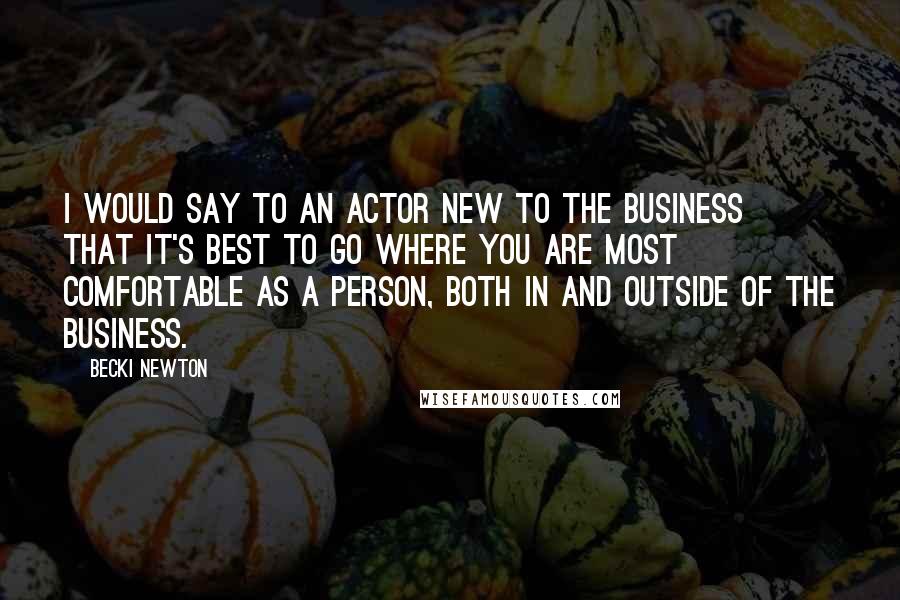 Becki Newton Quotes: I would say to an actor new to the business that it's best to go where you are most comfortable as a person, both in and outside of the business.
