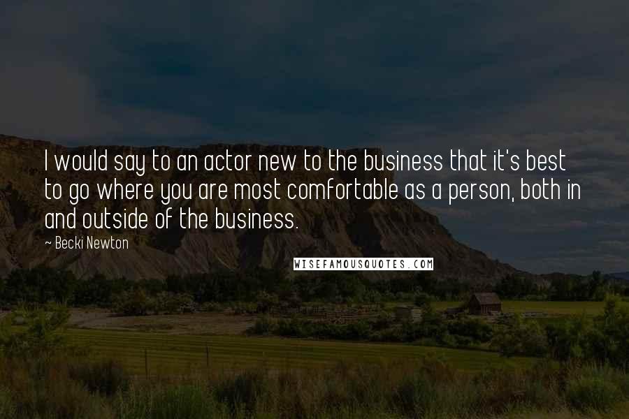 Becki Newton Quotes: I would say to an actor new to the business that it's best to go where you are most comfortable as a person, both in and outside of the business.