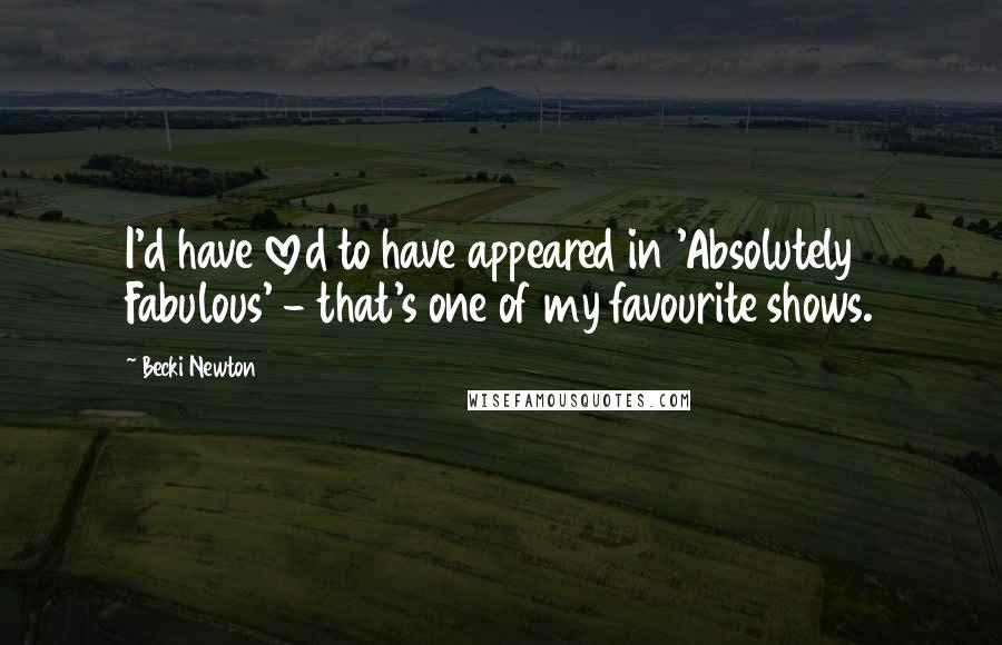 Becki Newton Quotes: I'd have loved to have appeared in 'Absolutely Fabulous' - that's one of my favourite shows.