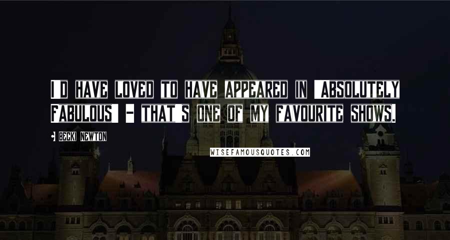 Becki Newton Quotes: I'd have loved to have appeared in 'Absolutely Fabulous' - that's one of my favourite shows.
