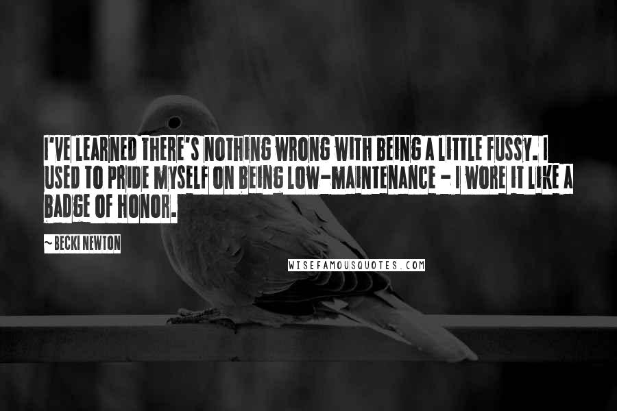 Becki Newton Quotes: I've learned there's nothing wrong with being a little fussy. I used to pride myself on being low-maintenance - I wore it like a badge of honor.