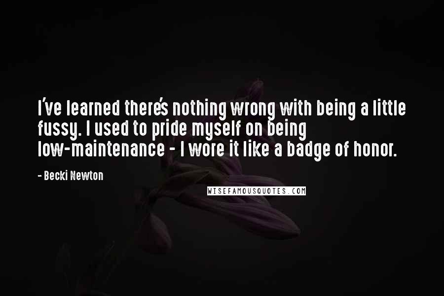 Becki Newton Quotes: I've learned there's nothing wrong with being a little fussy. I used to pride myself on being low-maintenance - I wore it like a badge of honor.