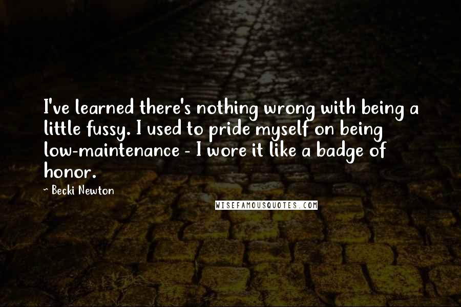 Becki Newton Quotes: I've learned there's nothing wrong with being a little fussy. I used to pride myself on being low-maintenance - I wore it like a badge of honor.