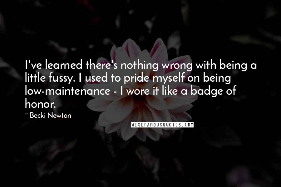 Becki Newton Quotes: I've learned there's nothing wrong with being a little fussy. I used to pride myself on being low-maintenance - I wore it like a badge of honor.