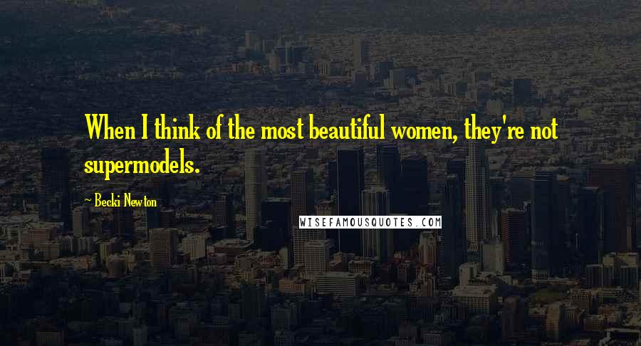 Becki Newton Quotes: When I think of the most beautiful women, they're not supermodels.