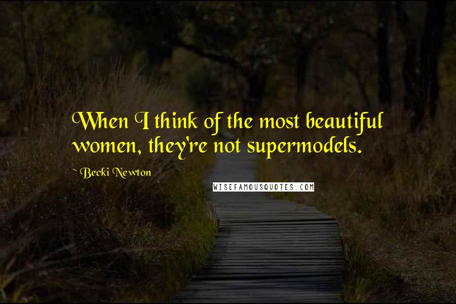 Becki Newton Quotes: When I think of the most beautiful women, they're not supermodels.