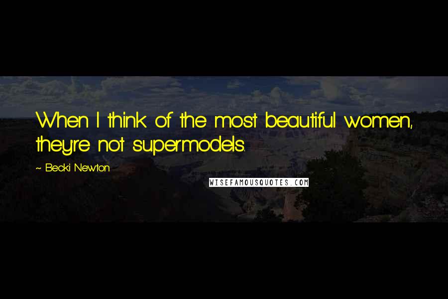 Becki Newton Quotes: When I think of the most beautiful women, they're not supermodels.