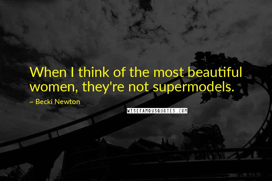 Becki Newton Quotes: When I think of the most beautiful women, they're not supermodels.