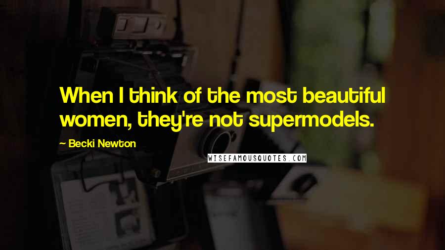 Becki Newton Quotes: When I think of the most beautiful women, they're not supermodels.