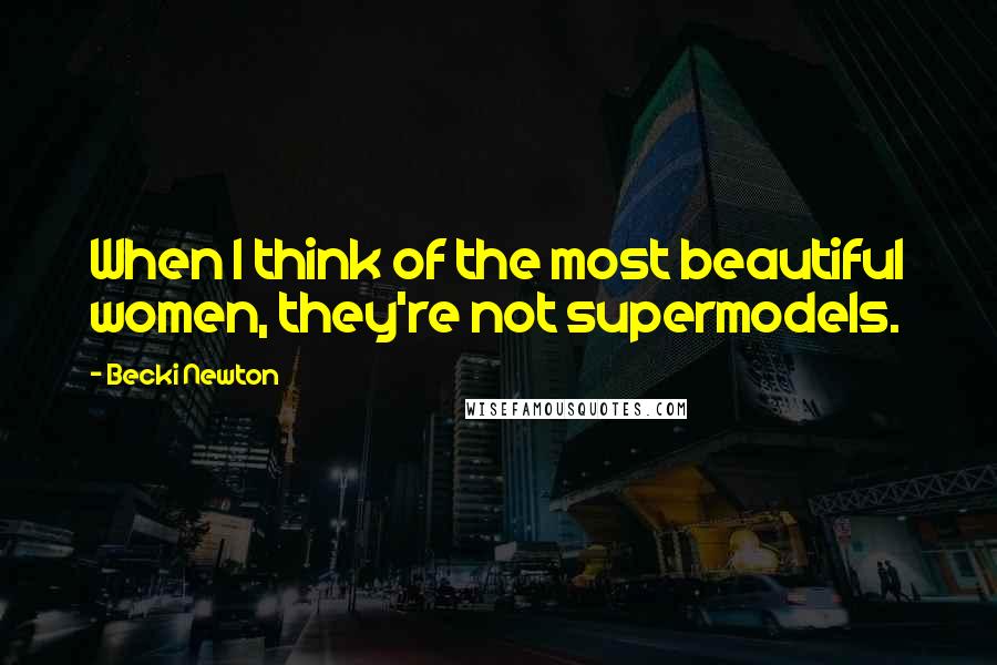 Becki Newton Quotes: When I think of the most beautiful women, they're not supermodels.
