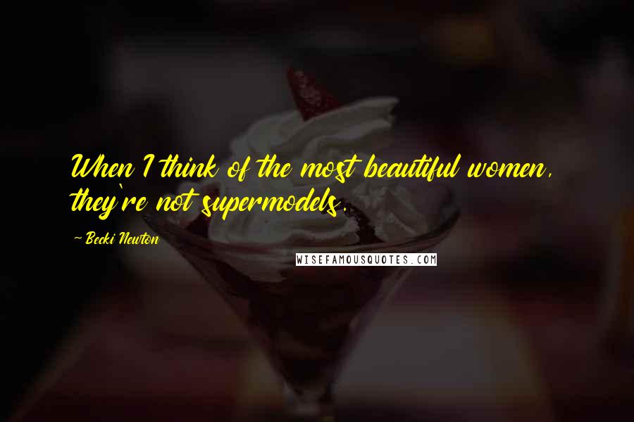 Becki Newton Quotes: When I think of the most beautiful women, they're not supermodels.